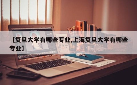 【复旦大学有哪些专业,上海复旦大学有哪些专业】