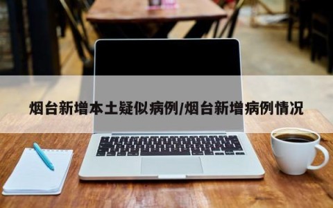 烟台新增本土疑似病例/烟台新增病例情况